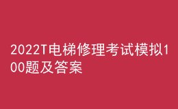 2022T电梯修理考试模拟100题及答案