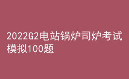 2022G2电站锅炉司炉考试模拟100题及在线模拟考试