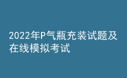 2022年P气瓶充装试题及在线模拟考试