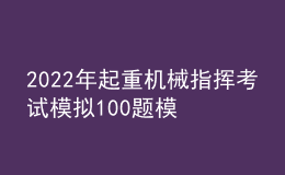 2022年起重机械指挥考试模拟100题模拟考试平台操作