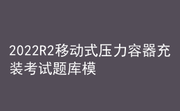 2022R2移动式压力容器充装考试题库模拟考试平台操作