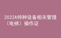 2022A特种设备相关管理（电梯）操作证考试题及在线模拟考试