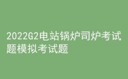 2022G2电站锅炉司炉考试题模拟考试题库及模拟考试