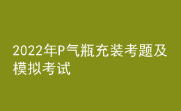 2022年P气瓶充装考题及模拟考试