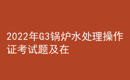 2022年G3锅炉水处理操作证考试题及在线模拟考试