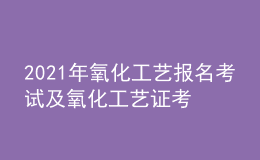 2021年氧化工艺报名考试及氧化工艺证考试