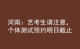 河南：艺考生请注意，个体测试预约明日截止