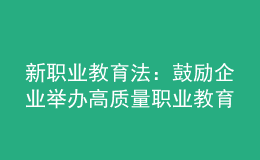 新职业教育法：鼓励企业举办高质量职业教育