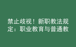 禁止歧视！新职教法规定：职业教育与普通教育具有同等重要地位