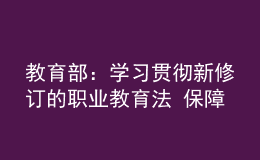 教育部：学习贯彻新修订的职业教育法 保障职业教育高质量发展