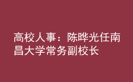 高校人事：陈晔光任南昌大学常务副校长