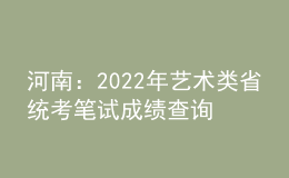 河南：2022年艺术类省统考笔试成绩查询时间和方式