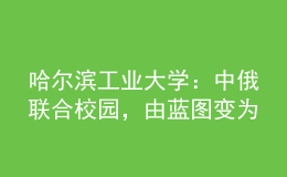 哈尔滨工业大学：中俄联合校园，由蓝图变为现实！