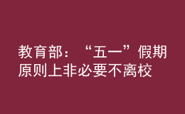 教育部：“五一”假期原则上非必要不离校