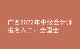 广西2022年中级会计师报名入口：全国会计资格评价网