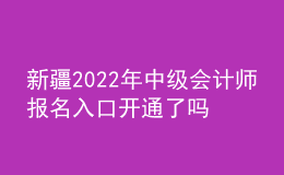 新疆2022年中级会计师报名入口开通了吗？