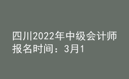 四川2022年中级会计师报名时间：3月15日至31日