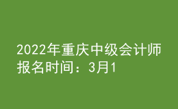 2022年重庆中级会计师报名时间：3月10日至31日