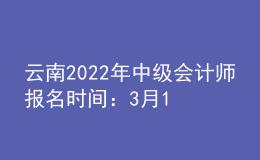 云南2022年中级会计师报名时间：3月10日至3月31日