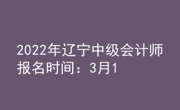 2022年辽宁中级会计师报名时间：3月10日至31日