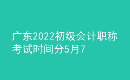广东2022初级会计职称考试时间分5月7日-11日和5月14-15日两个阶段