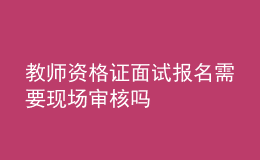 教师资格证面试报名需要现场审核吗