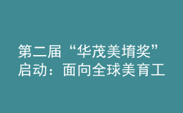 第二届“华茂美堉奖”启动：面向全球美育工作者