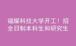 福耀科技大学开工！招全日制本科生和研究生