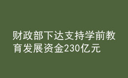 财政部下达支持学前教育发展资金230亿元 持续推进学前教育普及普惠优质发展