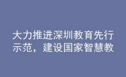 大力推进深圳教育先行示范，建设国家智慧教育示范区！深圳市教育发展“十四五”规划发布