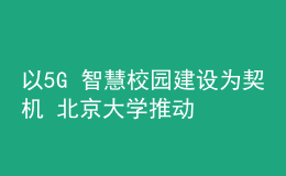 以5G+智慧校园建设为契机 北京大学推动新时代教育新发展