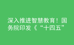 深入推进智慧教育！国务院印发《“十四五”数字经济发展规划》