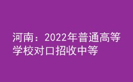 河南：2022年普通高等学校对口招收中等职业学校毕业生工作实施办法发布