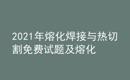 2021年熔化焊接与热切割免费试题及熔化焊接与热切割考试总结