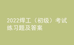 2022焊工（初级）考试练习题及答案