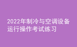 2022年制冷与空调设备运行操作考试练习题模拟考试平台操作