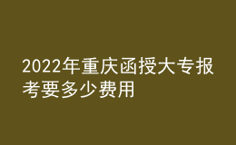 2022年重庆函授大专报考要多少费用