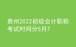贵州2022初级会计职称考试时间分5月7-11日和5月14-15日两个时间段