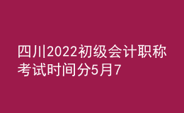 四川2022初级会计职称考试时间分5月7-11日和5月14-15日两个时间段