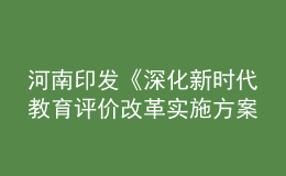 河南印发《深化新时代教育评价改革实施方案》