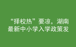 “择校热”要凉，湖南最新中小学入学政策发布