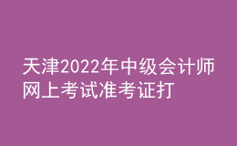 天津2022年中级会计师网上考试准考证打印入口