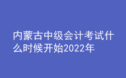 内蒙古中级会计考试什么时候开始2022年