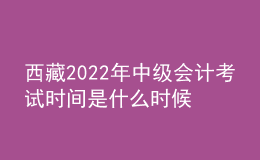西藏2022年中级会计考试时间是什么时候