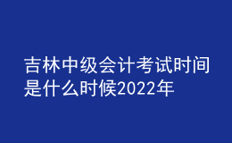 吉林中级会计考试时间是什么时候2022年