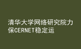 清华大学网络研究院力保CERNET稳定运行，全力护航高校抗疫