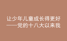 让少年儿童成长得更好——党的十八大以来我国儿童发展和儿童事业成就综述