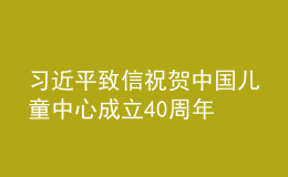 习近平致信祝贺中国儿童中心成立40周年 并向全国广大少年儿童致以节日的祝贺