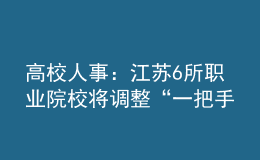 高校人事：江苏6所职业院校将调整“一把手”