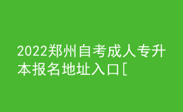 2022郑州自考成人专升本报名地址入口[报名时间]
